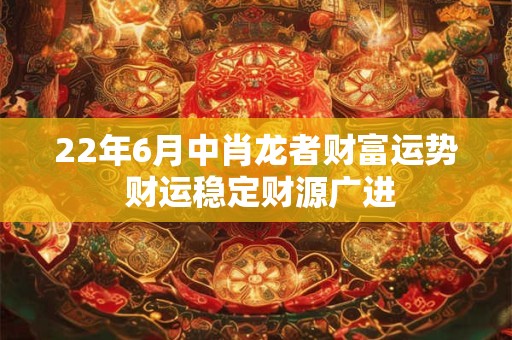 22年6月中肖龙者财富运势 财运稳定财源广进 22年6月中肖龙者财富运势 财运稳定财源广进