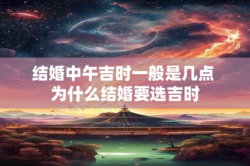 结婚中午吉时一般是几点 为什么结婚要选吉时 结婚中午吉时一般是几点 为什么结婚要选吉时