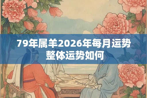 79年属羊2026年每月运势 整体运势如何 79年属羊2026年每月运势 整体运势如何
