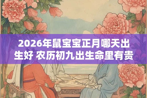 2026年鼠宝宝正月哪天出生好 农历初九出生命里有贵人相助 2026年鼠宝宝正月哪天出生好 农历初九出生命里有贵人相助