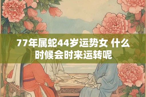 77年属蛇44岁运势女 什么时候会时来运转呢 77年属蛇44岁运势女 什么时候会时来运转呢