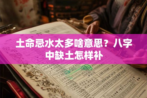 土命忌水太多啥意思?八字中缺土怎样补 土命忌水太多啥意思?八字中缺土怎样补