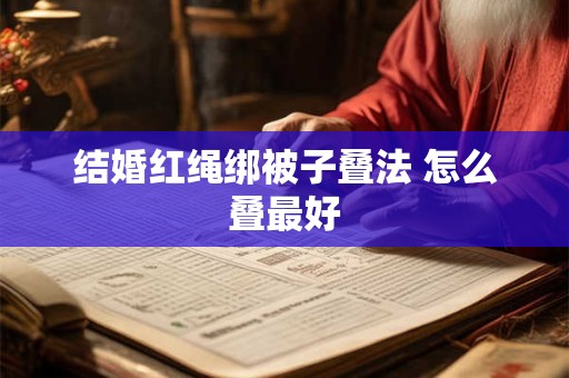 结婚红绳绑被子叠法 怎么叠最好 结婚红绳绑被子叠法 怎么叠最好