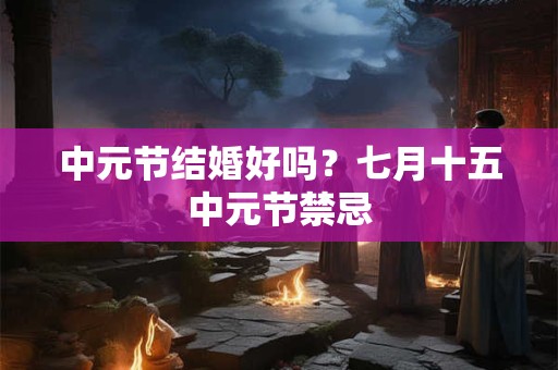 中元节结婚好吗？七月十五中元节禁忌