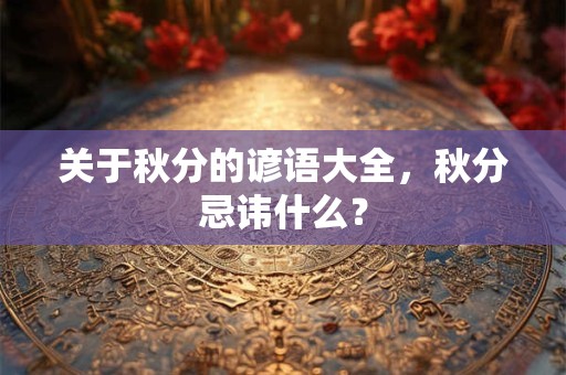 关于秋分的谚语大全,秋分忌讳什么? 关于秋分的谚语大全,秋分忌讳什么?