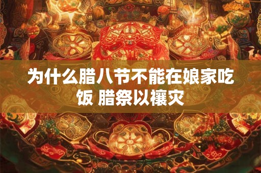 为什么腊八节不能在娘家吃饭 腊祭以禳灾 为什么腊八节不能在娘家吃饭 腊祭以禳灾