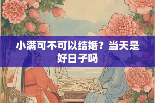 小满可不可以结婚?当天是好日子吗 小满可不可以结婚?当天是好日子吗