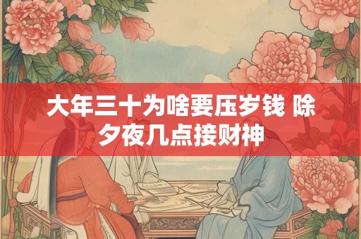 大年三十为啥要压岁钱 除夕夜几点接财神 大年三十为啥要压岁钱 除夕夜几点接财神