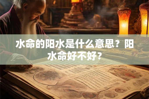 水命的阳水是什么意思？阳水命好不好？
