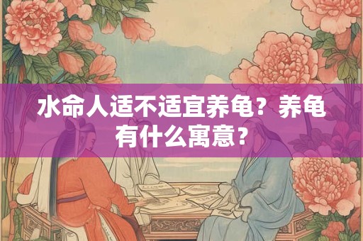 水命人适不适宜养龟？养龟有什么寓意？