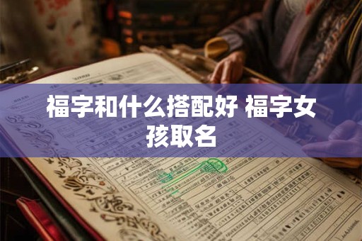 福字和什么搭配好 福字女孩取名 福字和什么搭配好 福字女孩取名