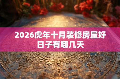 2026虎年十月装修房屋好日子有哪几天 2026虎年十月装修房屋好日子有哪几天