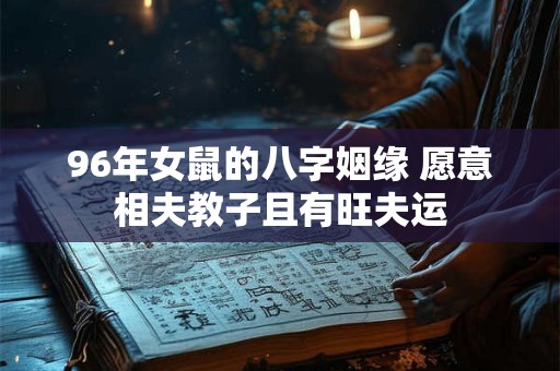 96年女鼠的八字姻缘 愿意相夫教子且有旺夫运