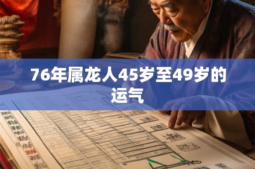 76年属龙人45岁至49岁的运气 76年属龙人45岁至49岁的运气