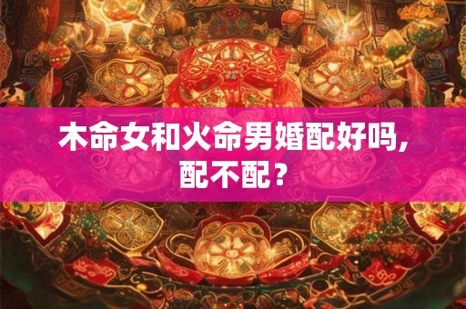 木命女和火命男婚配好吗,配不配？