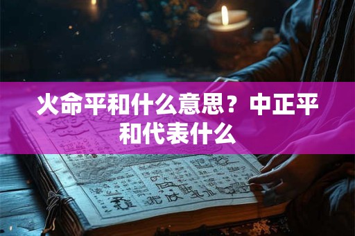 火命平和什么意思?中正平和代表什么 火命平和什么意思?中正平和代表什么