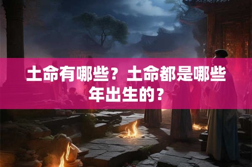 土命有哪些？土命都是哪些年出生的？