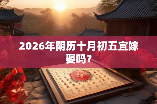 2026年阴历十月初五宜嫁娶吗? 2026年阴历十月初五宜嫁娶吗?