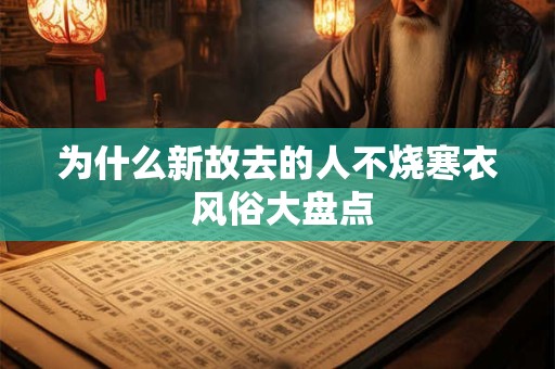 为什么新故去的人不烧寒衣 风俗大盘点