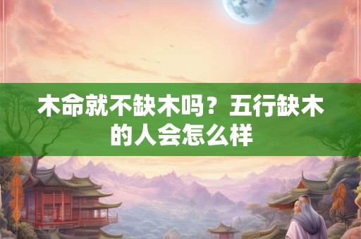 木命就不缺木吗?五行缺木的人会怎么样 木命就不缺木吗?五行缺木的人会怎么样