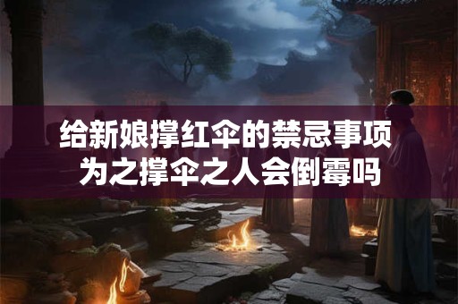 给新娘撑红伞的禁忌事项 为之撑伞之人会倒霉吗