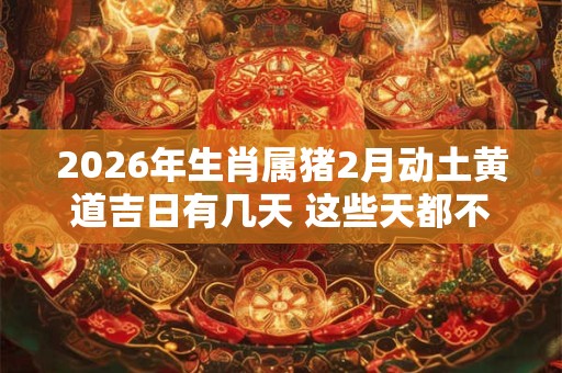 2026年生肖属猪2月动土黄道吉日有几天 这些天都不错
