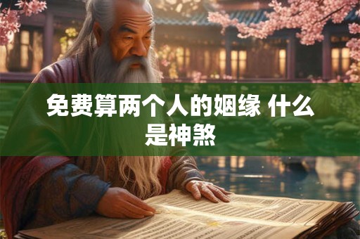 免费算两个人的姻缘 什么是神煞