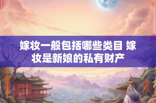 嫁妆一般包括哪些类目 嫁妆是新娘的私有财产