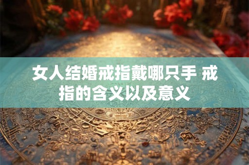 女人结婚戒指戴哪只手 戒指的含义以及意义 女人结婚戒指戴哪只手 戒指的含义以及意义