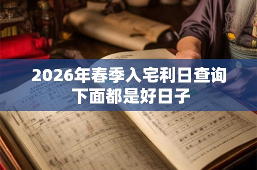 2026年春季入宅利日查询 下面都是好日子 2026年春季入宅利日查询 下面都是好日子
