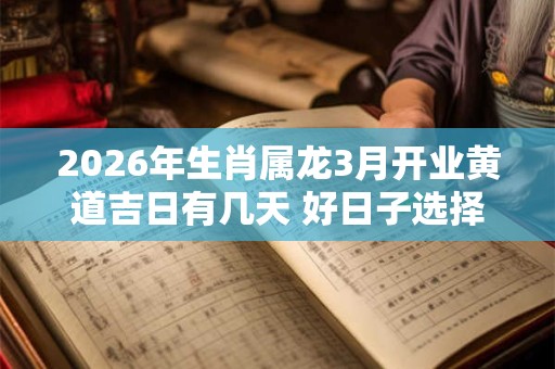 2026年生肖属龙3月开业黄道吉日有几天 好日子选择看八字 2026年生肖属龙3月开业黄道吉日有几天 好日子选择看八字