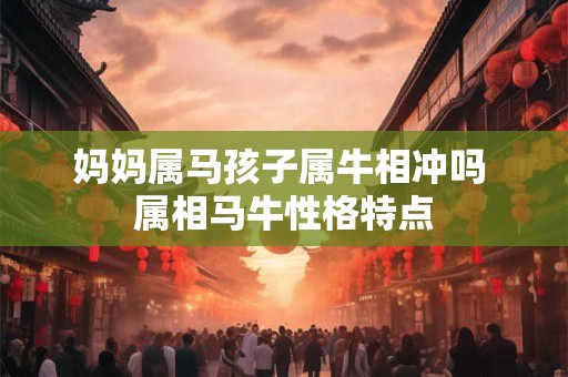 妈妈属马孩子属牛相冲吗 属相马牛性格特点 妈妈属马孩子属牛相冲吗 属相马牛性格特点