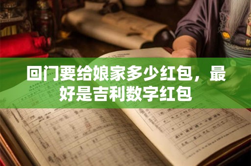 回门要给娘家多少红包,最好是吉利数字红包 回门要给娘家多少红包,最好是吉利数字红包