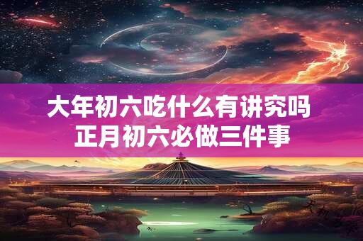 大年初六吃什么有讲究吗 正月初六必做三件事