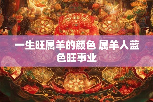 一生旺属羊的颜色 属羊人蓝色旺事业 一生旺属羊的颜色 属羊人蓝色旺事业