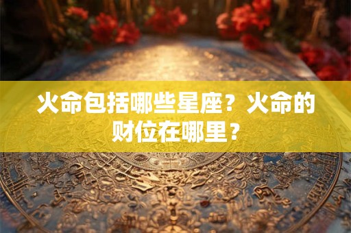 火命包括哪些星座？火命的财位在哪里？