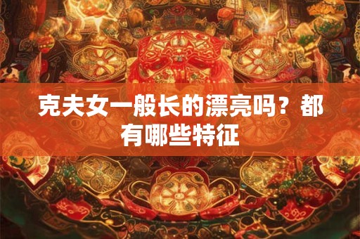 克夫女一般长的漂亮吗？都有哪些特征