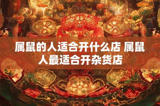 属鼠的人适合开什么店 属鼠人最适合开杂货店