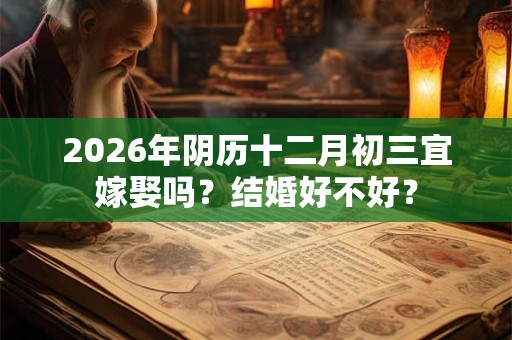 2026年阴历十二月初三宜嫁娶吗?结婚好不好? 2026年阴历十二月初三宜嫁娶吗?结婚好不好?