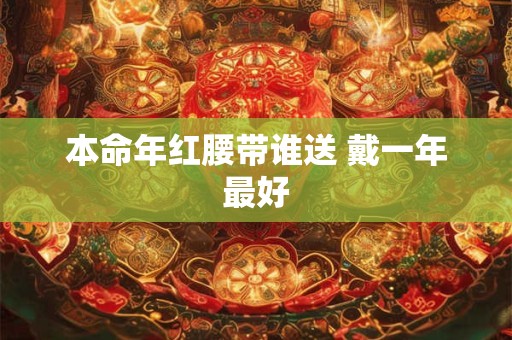 本命年红腰带谁送 戴一年最好 本命年红腰带谁送 戴一年最好