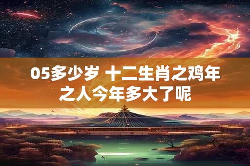 05多少岁 十二生肖之鸡年之人今年多大了呢 05多少岁 十二生肖之鸡年之人今年多大了呢