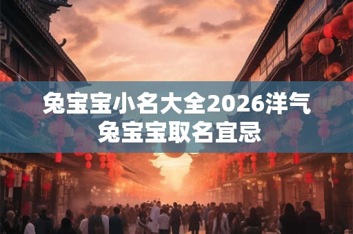 兔宝宝小名大全2026洋气 兔宝宝取名宜忌 兔宝宝小名大全2026洋气 兔宝宝取名宜忌