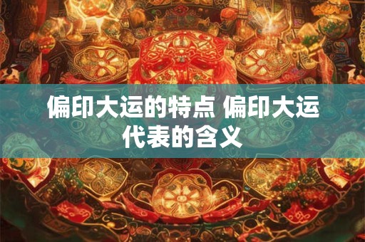 偏印大运的特点 偏印大运代表的含义 偏印大运的特点 偏印大运代表的含义
