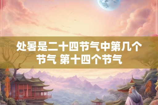 处暑是二十四节气中第几个节气 第十四个节气 处暑是二十四节气中第几个节气 第十四个节气