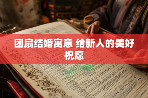 团扇结婚寓意 给新人的美好祝愿 团扇结婚寓意 给新人的美好祝愿