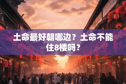 土命最好朝哪边?土命不能住8楼吗? 土命最好朝哪边?土命不能住8楼吗?
