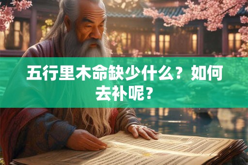 五行里木命缺少什么?如何去补呢? 五行里木命缺少什么?如何去补呢?
