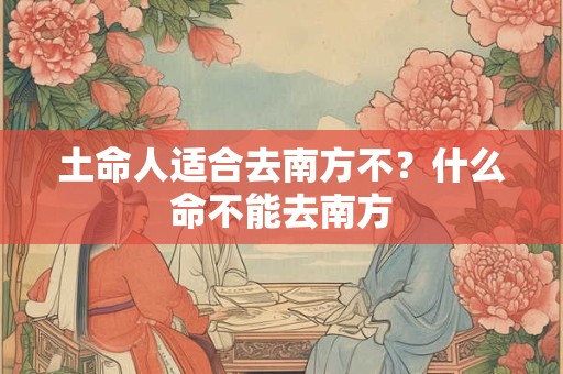 土命人适合去南方不?什么命不能去南方 土命人适合去南方不?什么命不能去南方