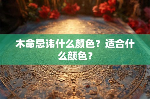 木命忌讳什么颜色?适合什么颜色? 木命忌讳什么颜色?适合什么颜色?