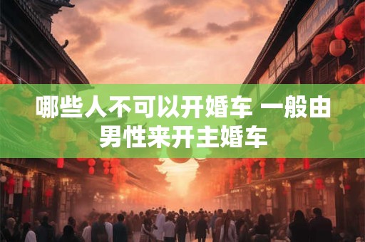 哪些人不可以开婚车 一般由男性来开主婚车 哪些人不可以开婚车 一般由男性来开主婚车